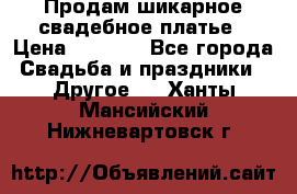 Продам шикарное свадебное платье › Цена ­ 7 000 - Все города Свадьба и праздники » Другое   . Ханты-Мансийский,Нижневартовск г.